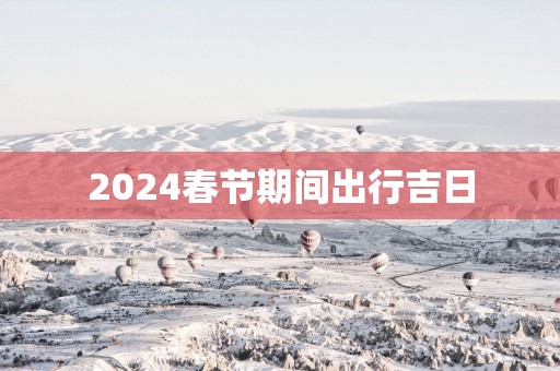 2025春节期间出行吉日