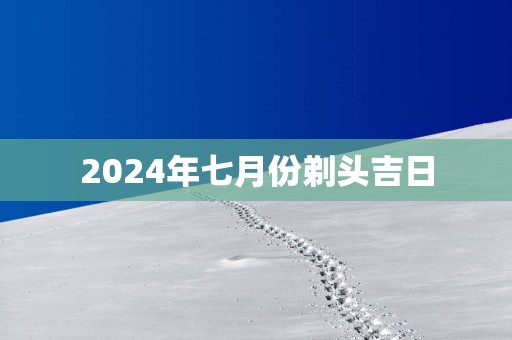 2025年七月份剃头吉日