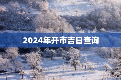 2025年开市吉日查询