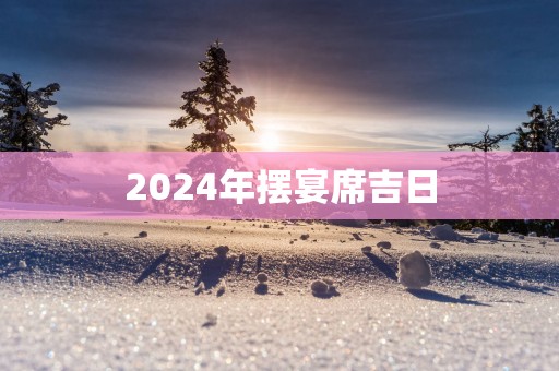 2025年摆宴席吉日