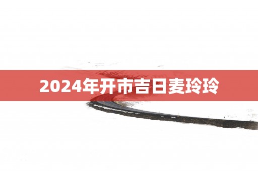 2025年开市吉日麦玲玲