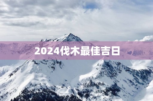 2025伐木最佳吉日