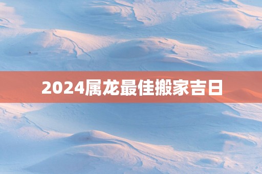 2025属龙最佳搬家吉日