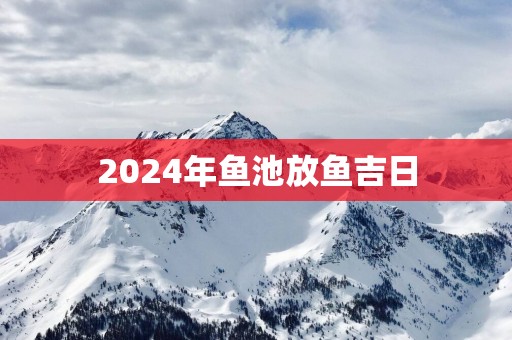 2025年鱼池放鱼吉日
