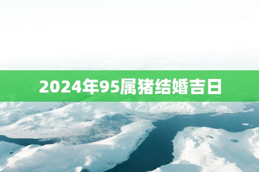 2025年95属猪结婚吉日