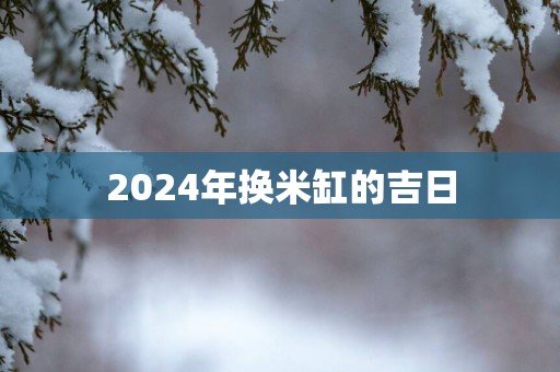 2025年换米缸的吉日