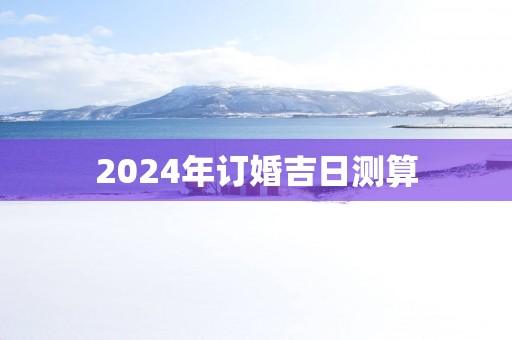 2025年订婚吉日测算