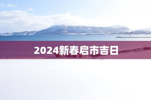 2025新春启市吉日