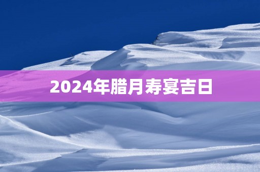 2025年腊月寿宴吉日