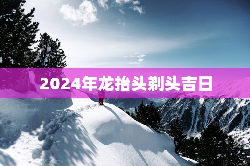 2025年龙抬头剃头吉日