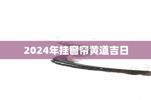 2025年挂窗帘黄道吉日