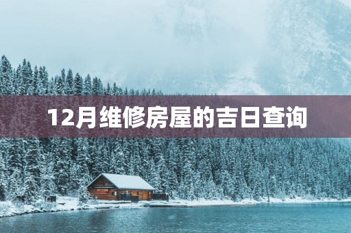 12月维修房屋的吉日查询