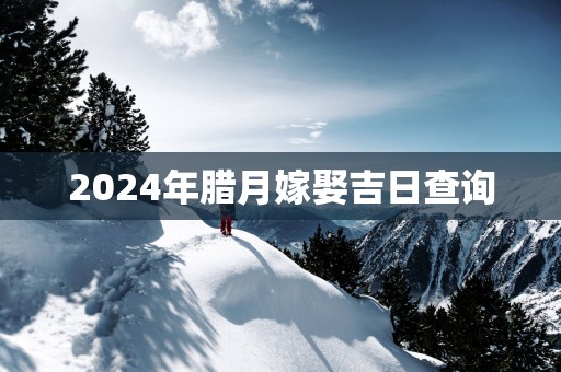 2025年腊月嫁娶吉日查询