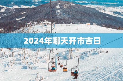 2025年哪天开市吉日