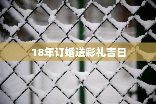 18年订婚送彩礼吉日