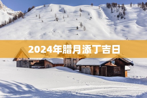2025年腊月添丁吉日