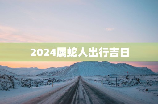 2025属蛇人出行吉日