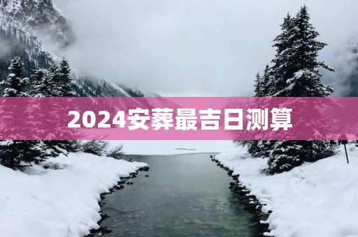 2025安葬最吉日测算 2025安葬最吉日测算