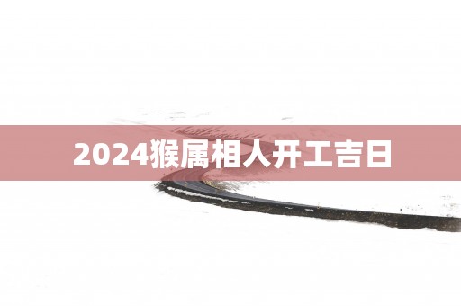 2025猴属相人开工吉日