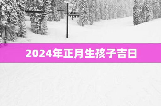 2025年正月生孩子吉日