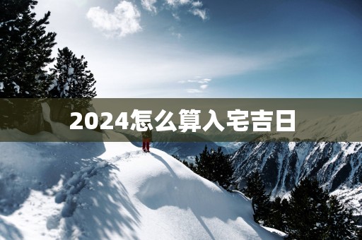 2025怎么算入宅吉日
