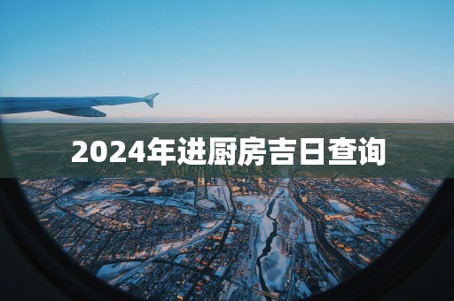 2025年进厨房吉日查询
