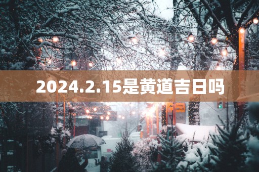 2025.2.15是黄道吉日吗