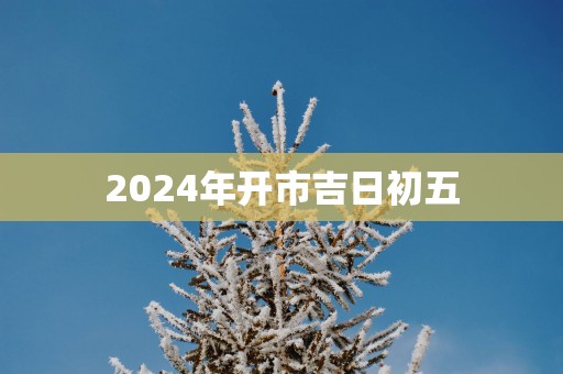 2025年开市吉日初五
