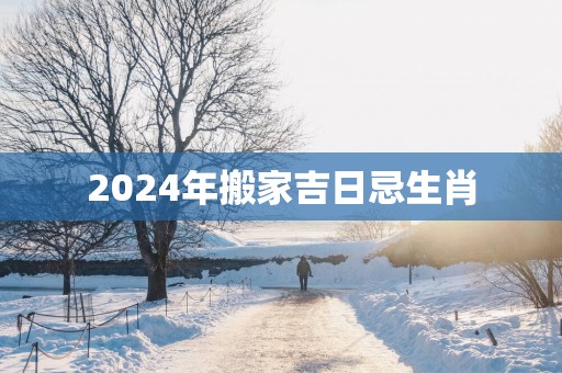 2025年搬家吉日忌生肖