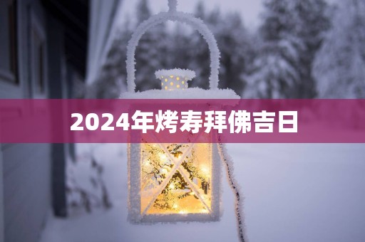 2025年烤寿拜佛吉日