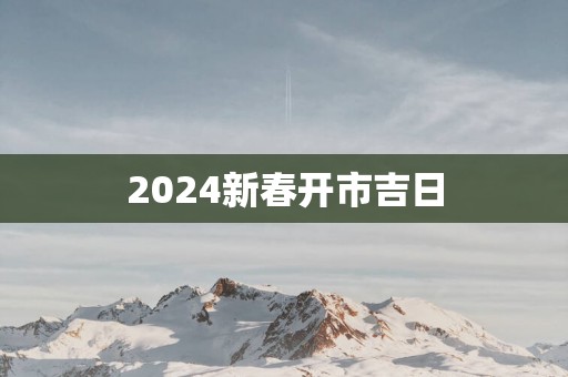 2025新春开市吉日