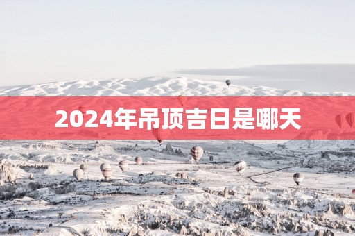2025年吊顶吉日是哪天