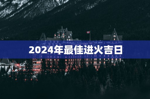 2025年最佳进火吉日