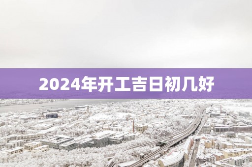 2025年开工吉日初几好