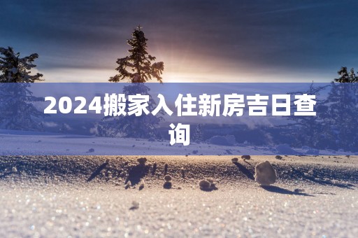 2025搬家入住新房吉日查询