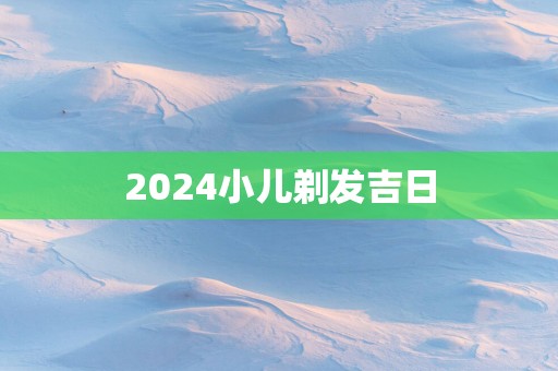 2025小儿剃发吉日