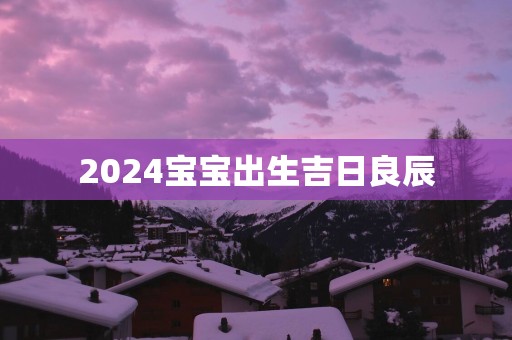 2025宝宝出生吉日良辰