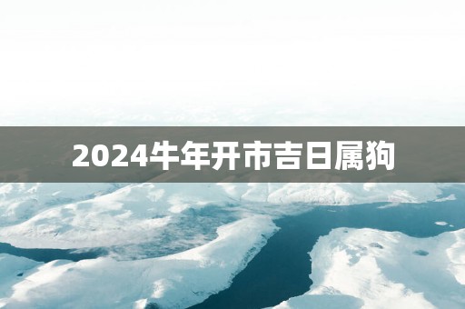 2025蛇年开市吉日属狗
