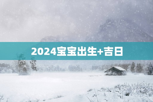 2025宝宝出生+吉日