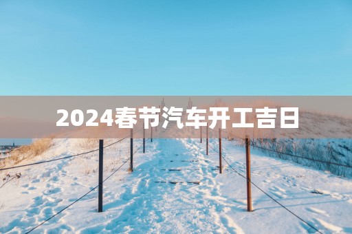2025春节汽车开工吉日