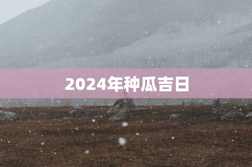 2025年种瓜吉日