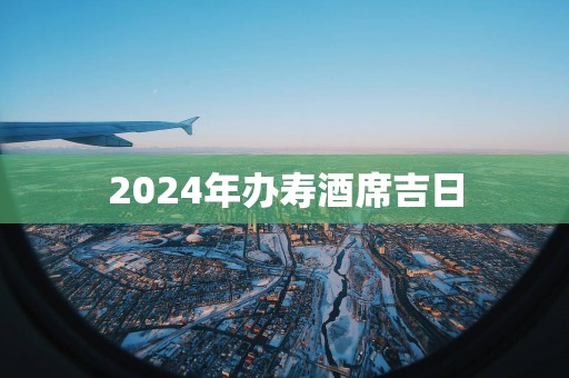 2025年办寿酒席吉日