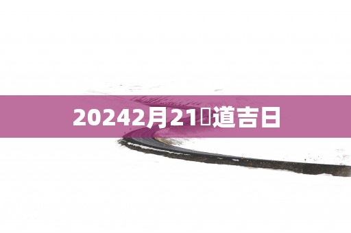 20252月21黃道吉日