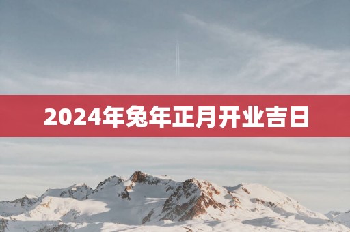2025年蛇年正月开业吉日
