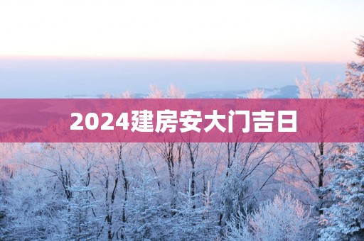 2025建房安大门吉日
