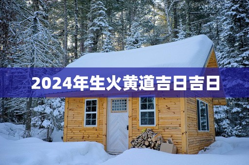 2025年生火黄道吉日吉日