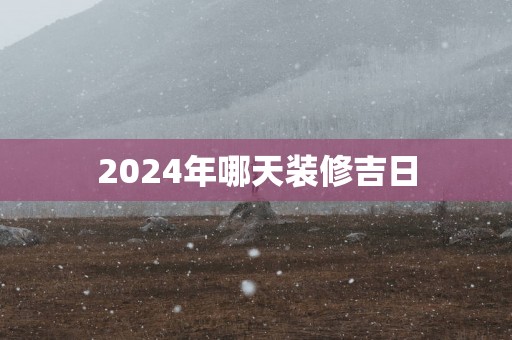 2025年哪天装修吉日