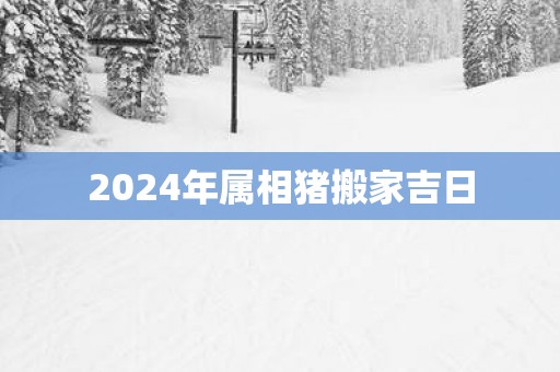 2025年属相猪搬家吉日