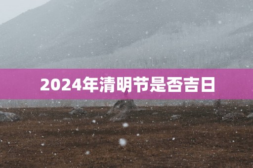2025年清明节是否吉日