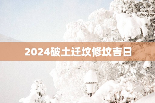 2025破土迁坟修坟吉日